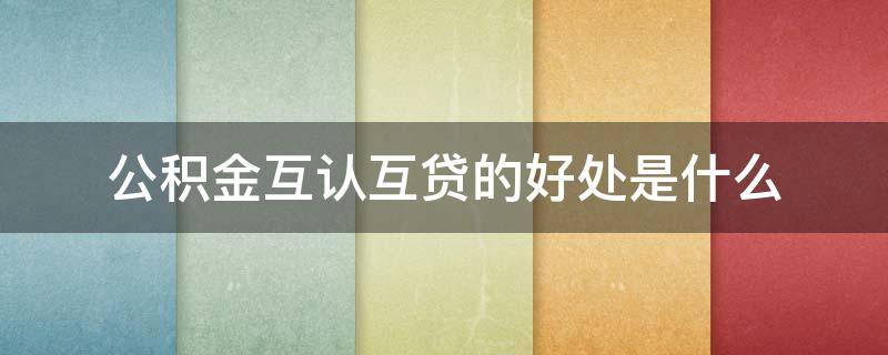 公积金互认互贷的好处是什么 住房公积金互认互贷什么意思