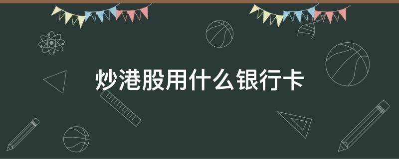 炒港股用什么银行卡(炒港股用什么银行卡最好)