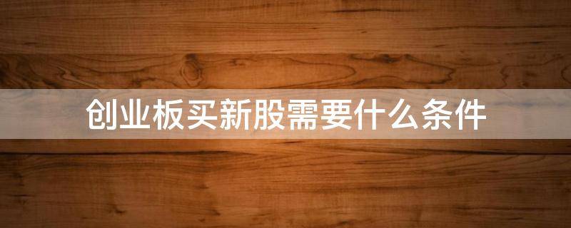 创业板买新股需要什么条件(买创业板新股是不是很危险)