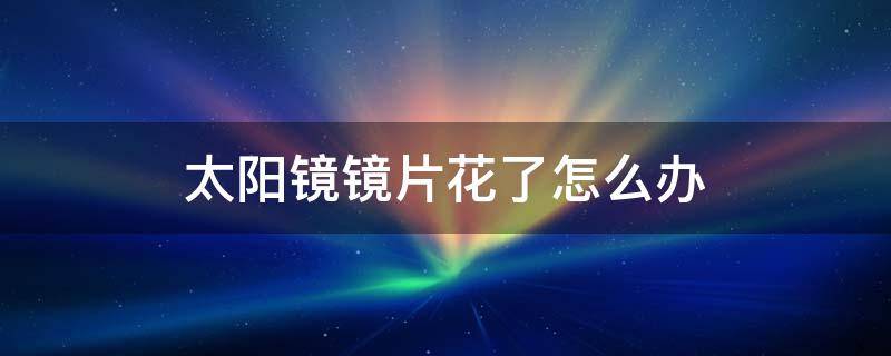 太阳镜镜片花了怎么办 太阳镜镜片花了怎么修复