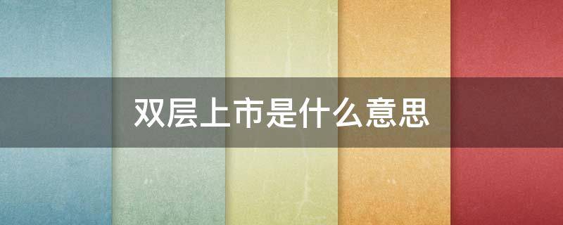 双层上市是什么意思(双层双层)
