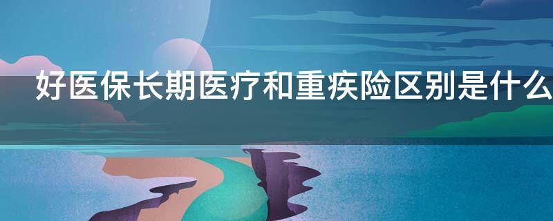 好医保长期医疗和重疾险区别是什么(好医保长期医疗与重疾险有什么区别)