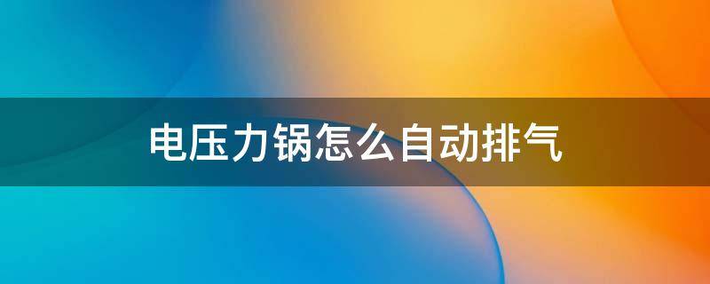 电压力锅怎么自动排气(电压力锅怎么自动排气要多久)