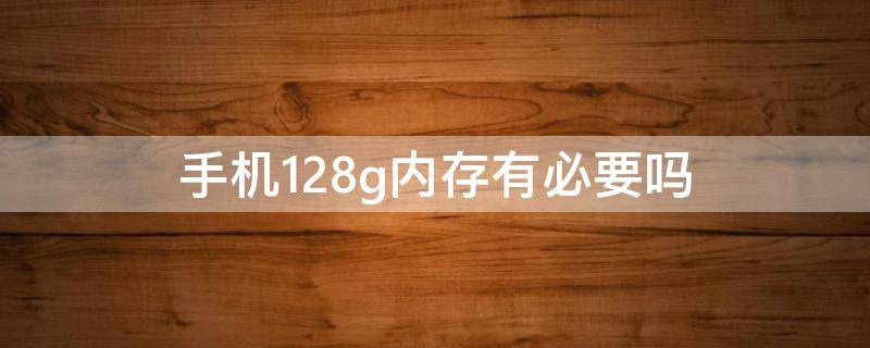手机128g内存有必要吗(手机128g内存有必要吗)