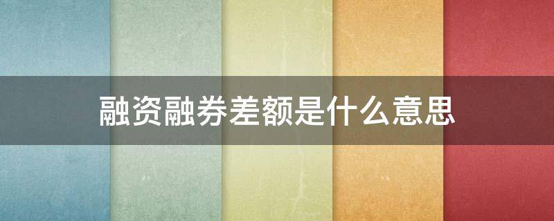 融资融券差额是什么意思 融资融券差额是什么意思呀