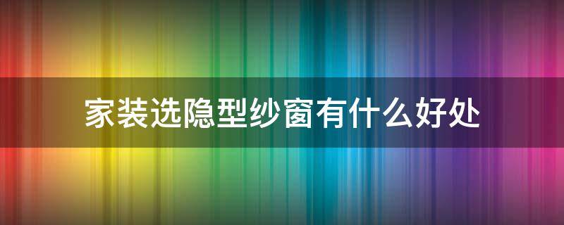 家装选隐型纱窗有什么好处 隐形纱窗哪种好