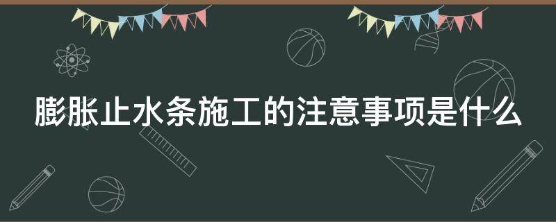 膨胀止水条施工的注意事项是什么 施工缝膨胀止水条施工