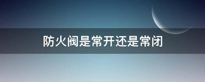 防火阀是常开还是常闭(280防火阀是常开还是常闭的)