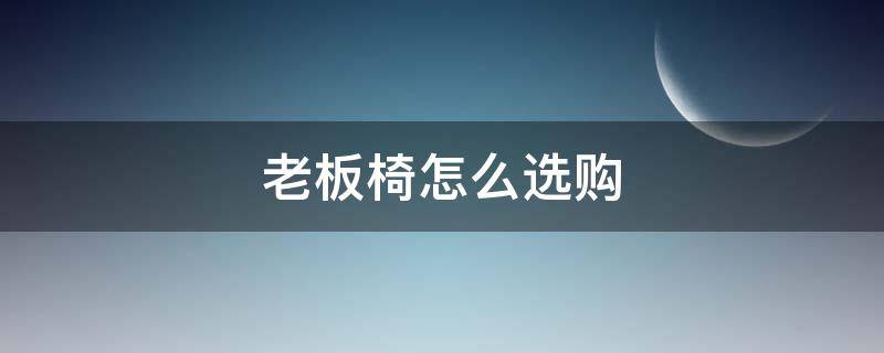 老板椅怎么选购 老板椅怎么选购合适