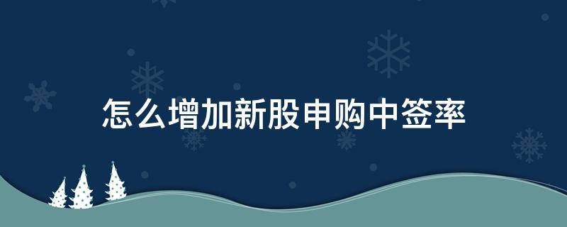 怎么增加新股申购中签率(怎么增加新股申购中签率和收益)