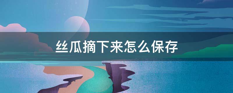 丝瓜摘下来怎么保存 丝瓜摘下来怎么保存不变色