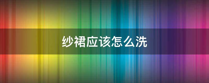 纱裙应该怎么洗 纱裙应该怎么洗好