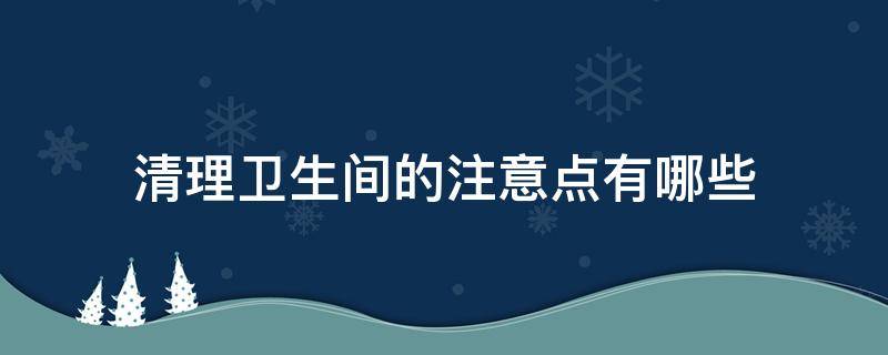 清理卫生间的注意点有哪些(清洁卫生间注意事项有哪些)