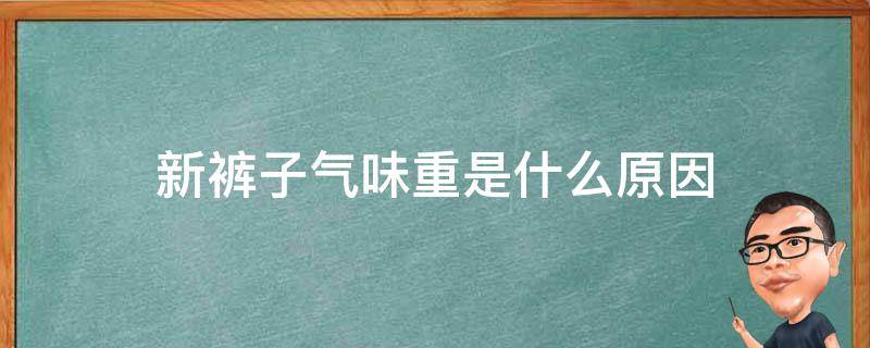 新裤子气味重是什么原因(新裤子味道大是什么原因)