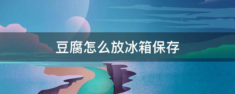 豆腐怎么放冰箱保存(豆腐怎么放冰箱保存不会坏)