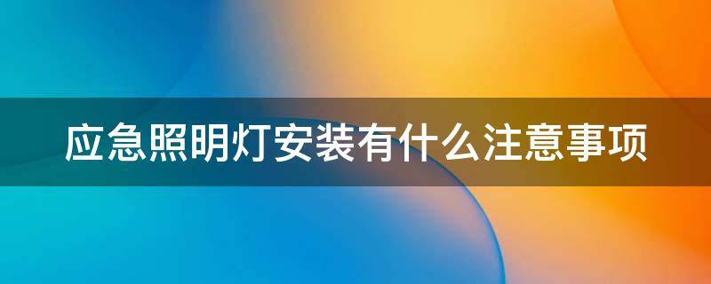 应急照明灯安装有什么注意事项(应急照明灯安装有什么注意事项和要求)