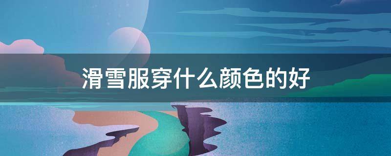 滑雪服穿什么颜色的好(滑雪服颜色搭配)