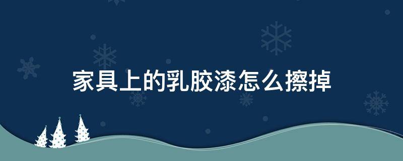 家具上的乳胶漆怎么擦掉 家具上的乳胶漆怎么去掉