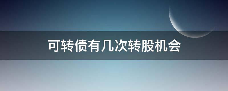 可转债有几次转股机会 可转债可以申请几次