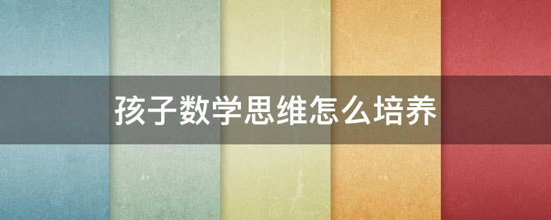 孩子数学思维怎么培养(孩子数学思维培养书)