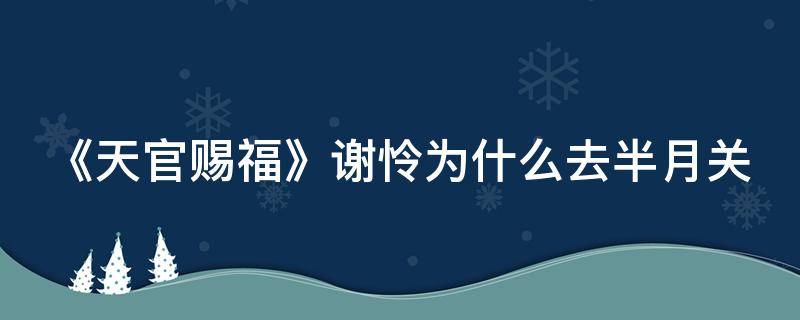 《天官赐福》谢怜为什么去半月关 天官赐福谢怜因为什么被贬