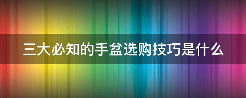 三大必知的手盆选购技巧是什么(手盆什么牌子的好)
