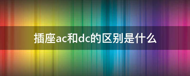 插座ac和dc的区别是什么 插座ac和dc的区别是什么呢