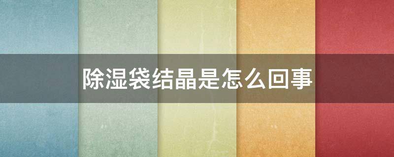 除湿袋结晶是怎么回事(除湿袋结晶是怎么回事儿)