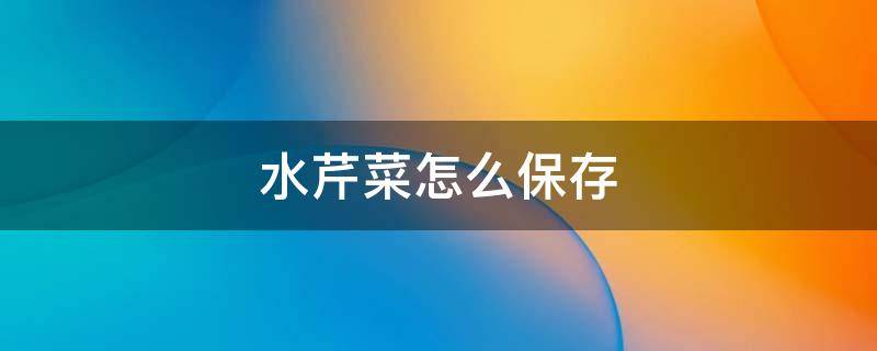 水芹菜怎么保存 水芹菜怎么保存久点