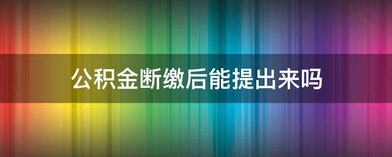 公积金断缴后能提出来吗 公积金断缴后能提出来吗怎么办