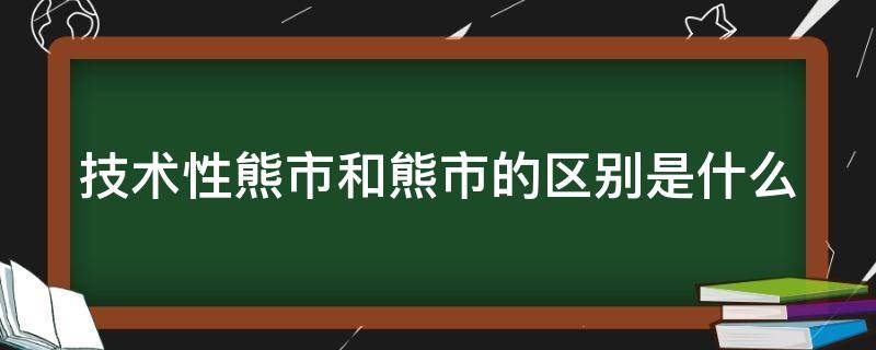 技术性熊市和熊市的区别是什么(技术性熊市一般持续多久)