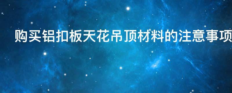 购买铝扣板天花吊顶材料的注意事项有哪些