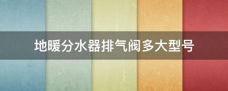 地暖分水器排气阀多大型号 地暖分水器排气阀多大型号好
