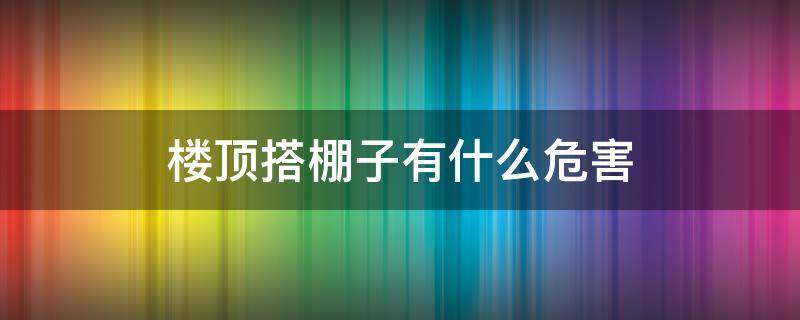 楼顶搭棚子有什么危害 楼顶搭棚子有什么危害吗