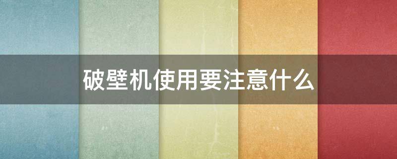 破壁机使用要注意什么 破壁机的使用注意事项