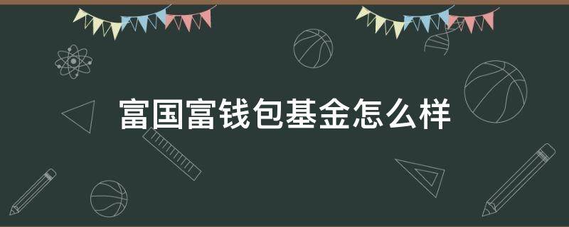 富国富钱包基金怎么样(富国富钱包有风险吗?)