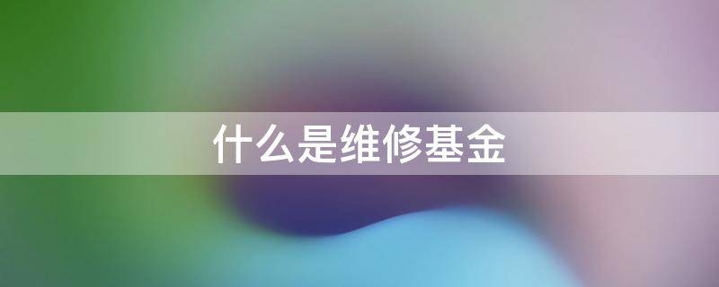 什么是维修基金(维修基金是什么意思,必须交吗)