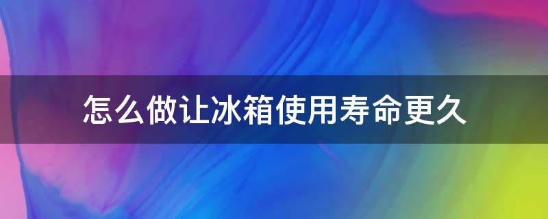 怎么做让冰箱使用寿命更久(怎么做让冰箱使用寿命更久一些)