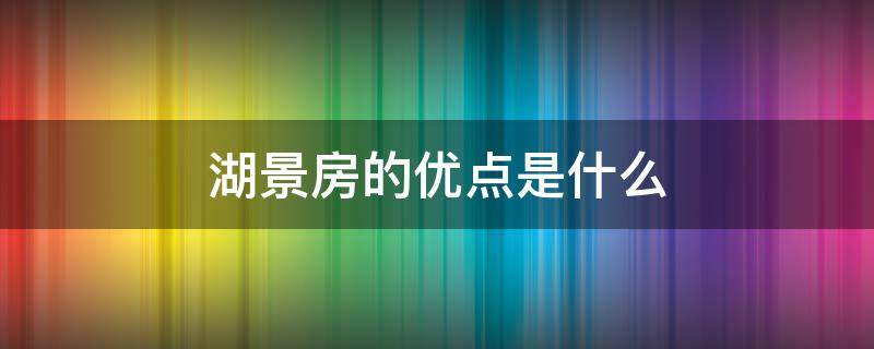 湖景房的优点是什么(湖景房有什么缺点)