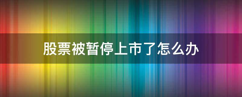 股票被暂停上市了怎么办 股票停止上市怎么办