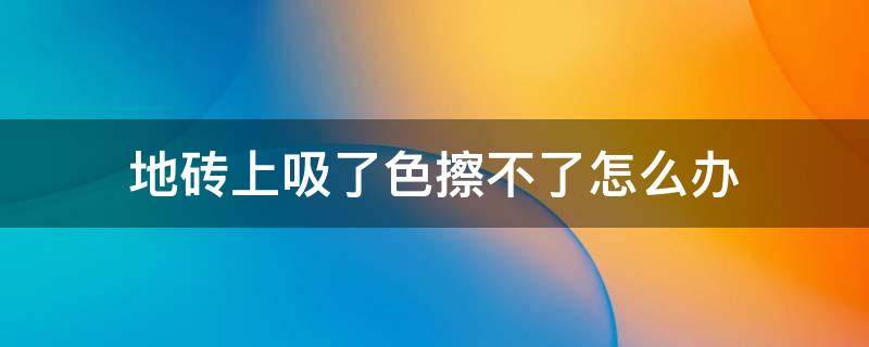 地砖上吸了色擦不了怎么办 地板砖涂上颜色无法擦拭