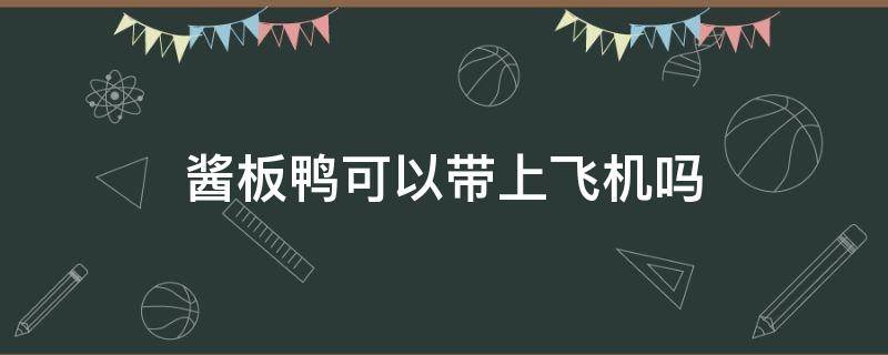 酱板鸭可以带上飞机吗(酱板鸭可以过安检吗)