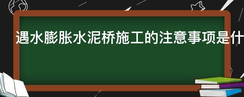 遇水膨胀水泥桥施工的注意事项是什么