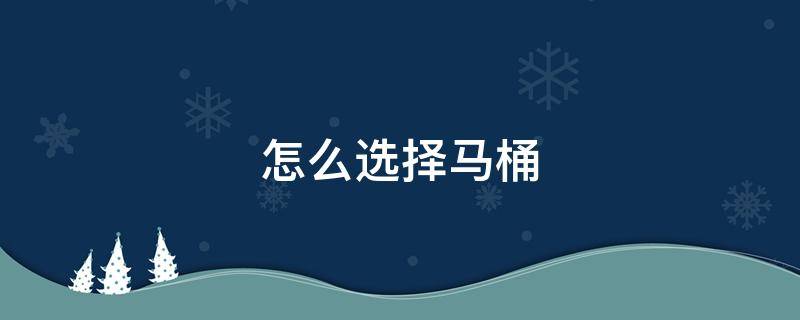 怎么选择马桶(怎么选择马桶盖)