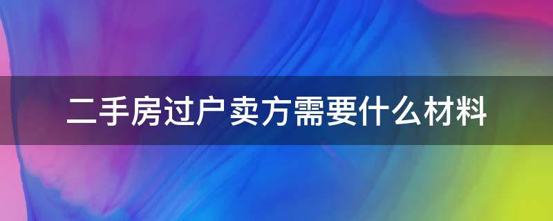 二手房过户卖方需要什么材料(二手房过户卖方需要什么材料)