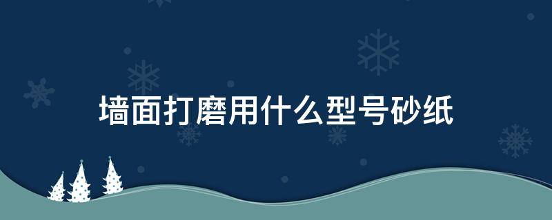 墙面打磨用什么型号砂纸(旧墙面翻新最佳方法)