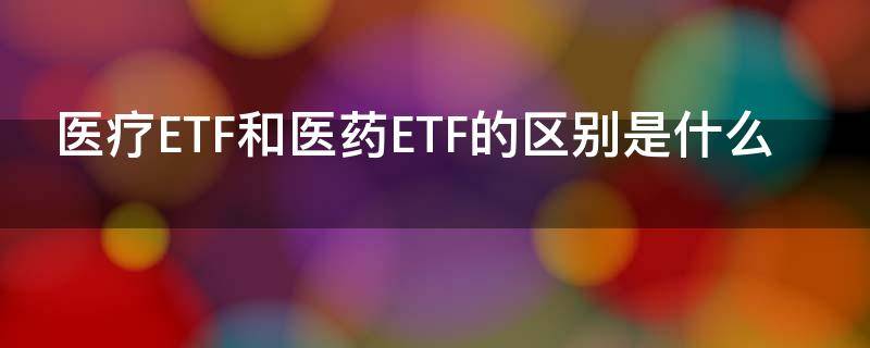 医疗ETF和医药ETF的区别是什么