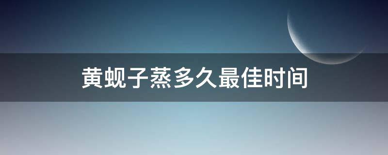 黄蚬子蒸多久最佳时间 黄蚬子怎么蒸好吃