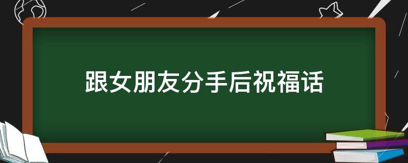 跟女朋友分手后祝福话（跟女朋友分手后祝福话简短）