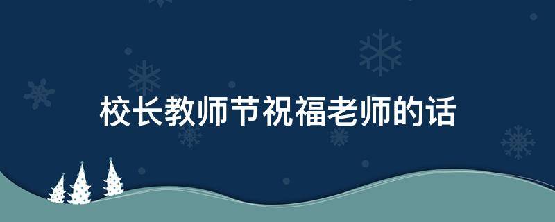 校长教师节祝福老师的话（校长教师节祝福教师）